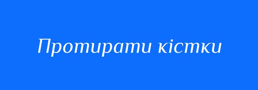 Синоніми до слова Протирати кістки