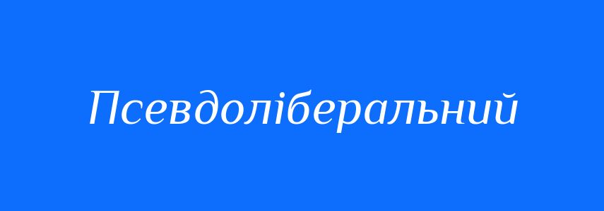 Синоніми до слова Псевдоліберальний