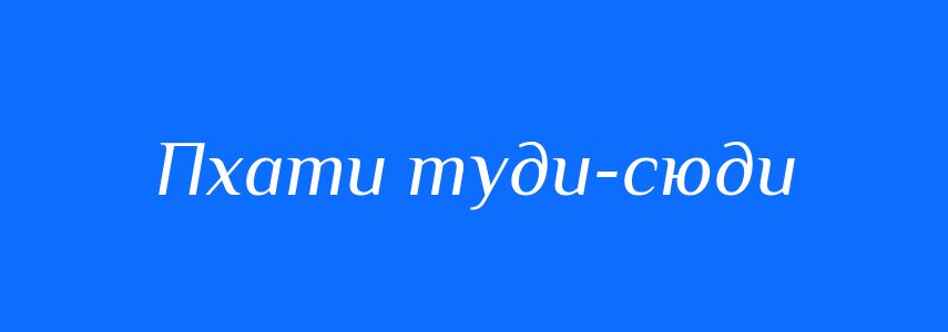 Синоніми до слова Пхати туди-сюди
