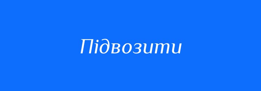Синоніми до слова Підвозити