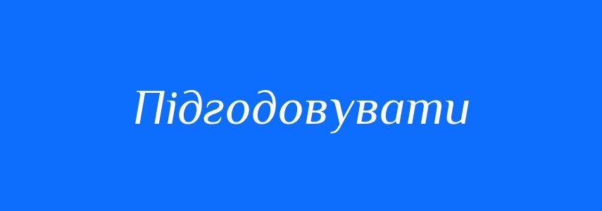 Синоніми до слова Підгодовувати