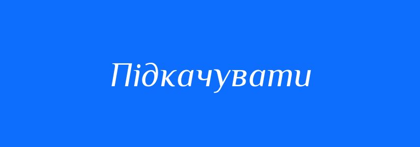 Синоніми до слова Підкачувати