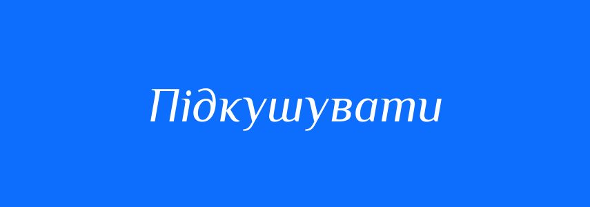 Синоніми до слова Підкушувати