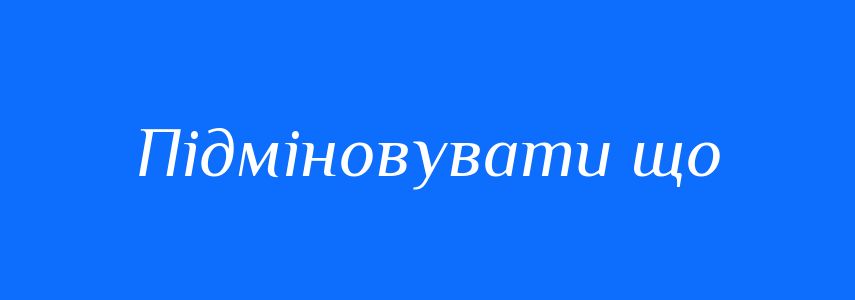Синоніми до слова Підміновувати що