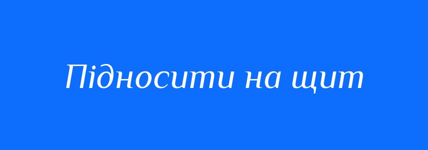 Синоніми до слова Підносити на щит