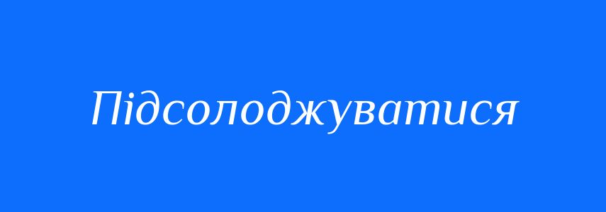 Синоніми до слова Підсолоджуватися
