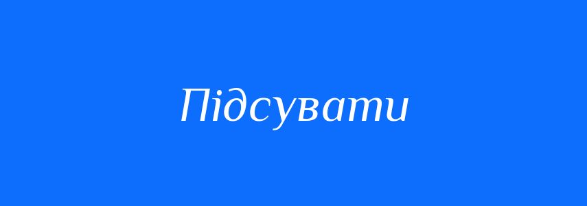 Синоніми до слова Підсувати