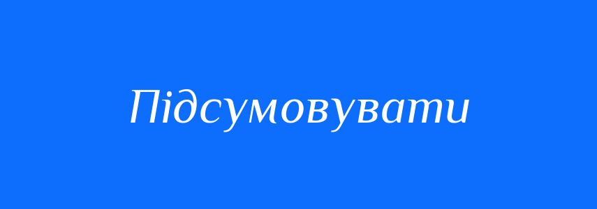 Синоніми до слова Підсумовувати