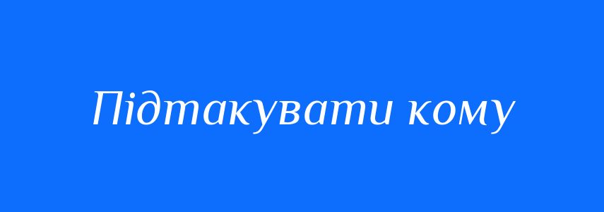 Синоніми до слова Підтакувати кому
