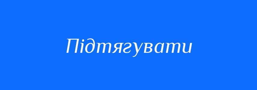 Синоніми до слова Підтягувати