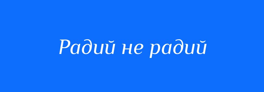 Синоніми до слова Радий не радий