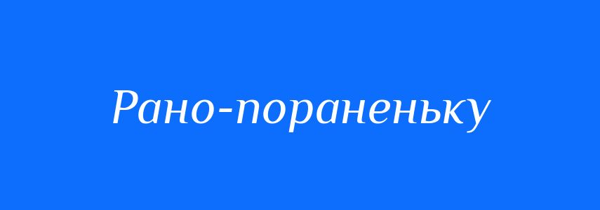 Синоніми до слова Рано-пораненьку