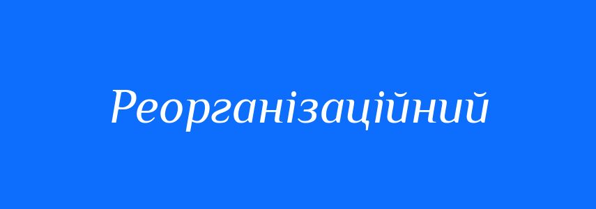 Синоніми до слова Реорганізаційний