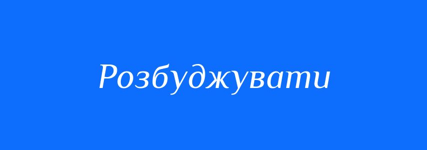 Синоніми до слова Розбуджувати