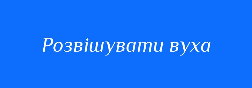 Синоніми до слова Розвішувати вуха