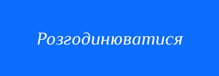 Синоніми до слова Розгодинюватися