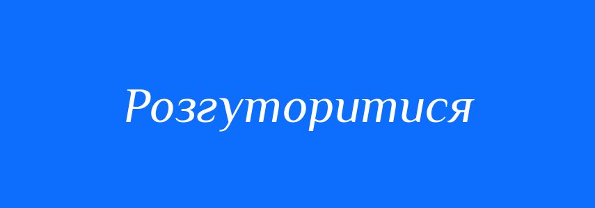 Синоніми до слова Розгуторитися
