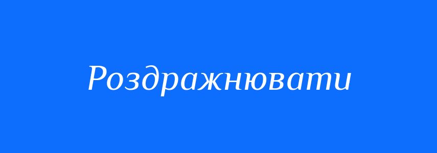 Синоніми до слова Роздражнювати
