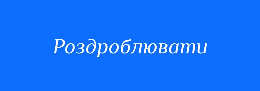 Синоніми до слова Роздроблювати