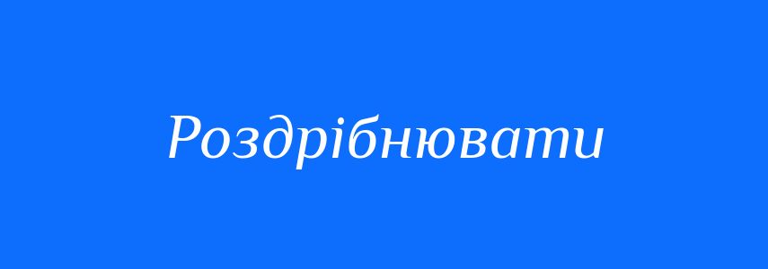 Синоніми до слова Роздрібнювати
