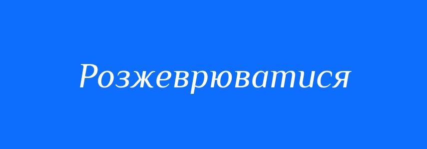 Синоніми до слова Розжеврюватися