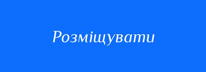 Синоніми до слова Розміщувати