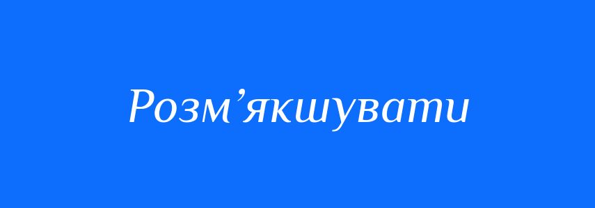 Синоніми до слова Розм’якшувати