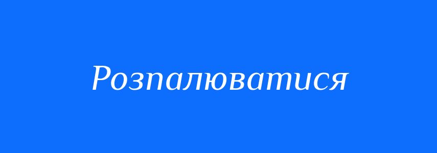 Синоніми до слова Розпалюватися