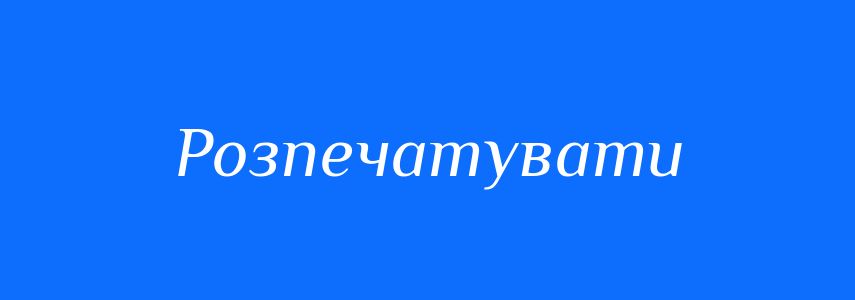 Синоніми до слова Розпечатувати