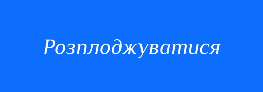 Синоніми до слова Розплоджуватися