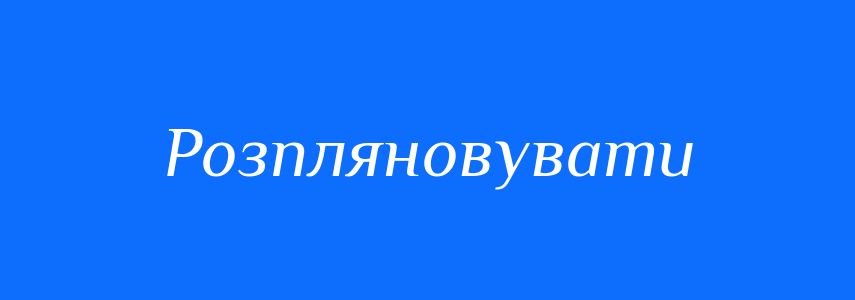 Синоніми до слова Розпляновувати