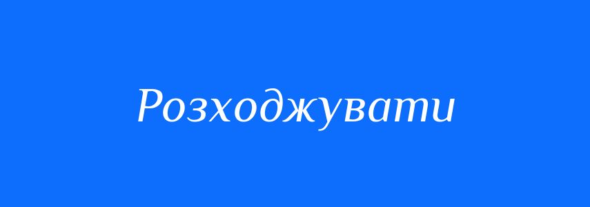 Синоніми до слова Розходжувати