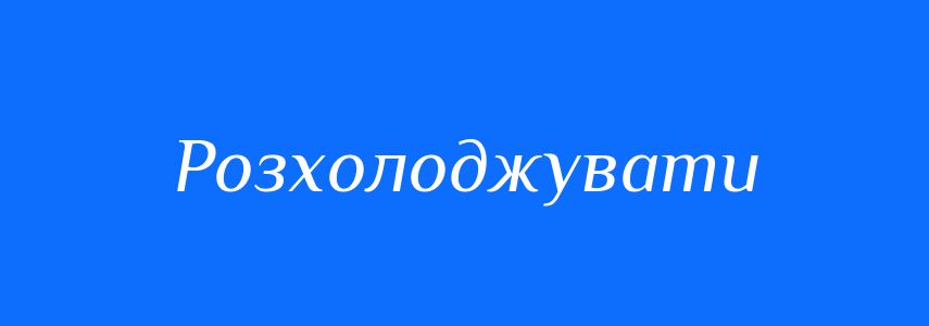 Синоніми до слова Розхолоджувати