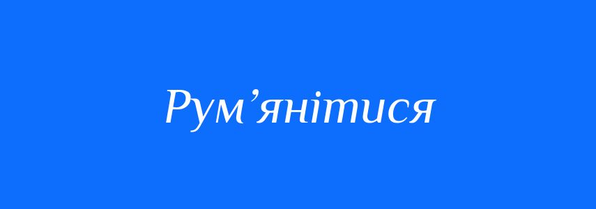 Синоніми до слова Рум’янітися
