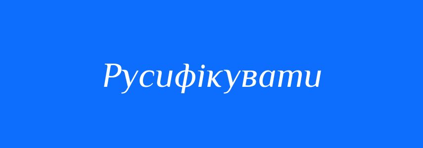 Синоніми до слова Русифікувати