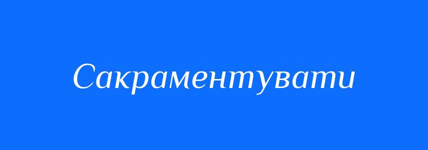 Синоніми до слова Сакраментувати