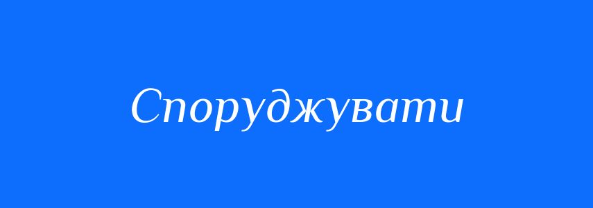 Синоніми до слова Споруджувати