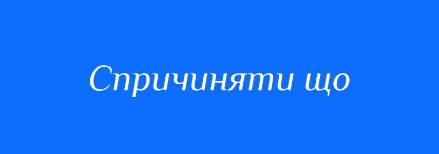 Синоніми до слова Спричиняти що