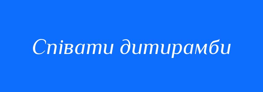Синоніми до слова Співати дитирамби