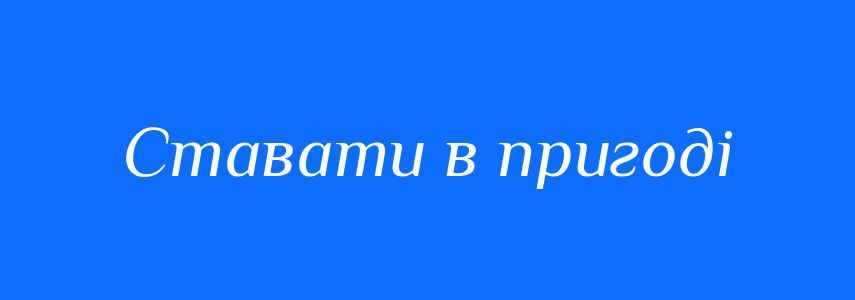 Синоніми до слова Ставати в пригоді