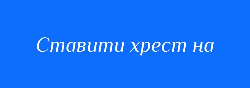 Синоніми до слова Ставити хрест на