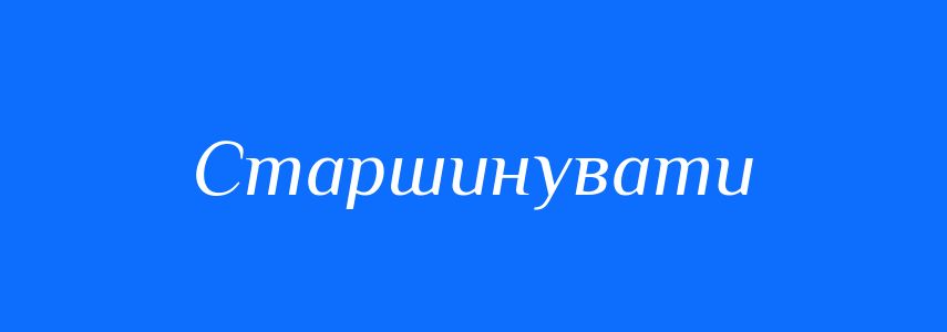 Синоніми до слова Старшинувати