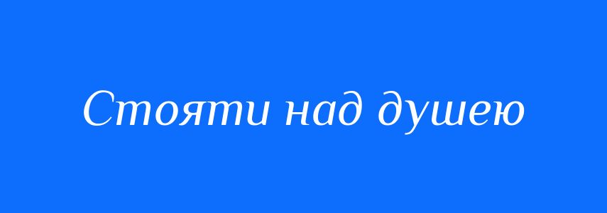 Синоніми до слова Стояти над душею