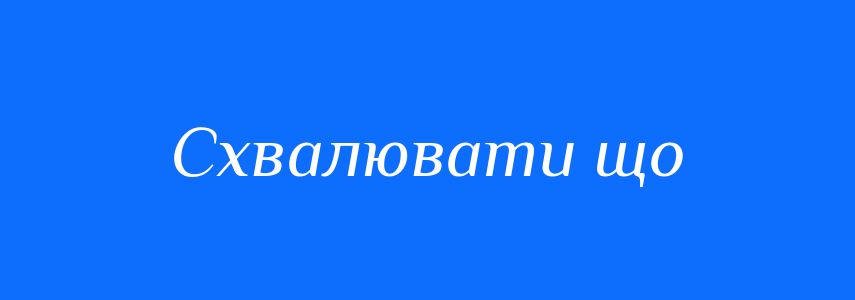 Синоніми до слова Схвалювати що