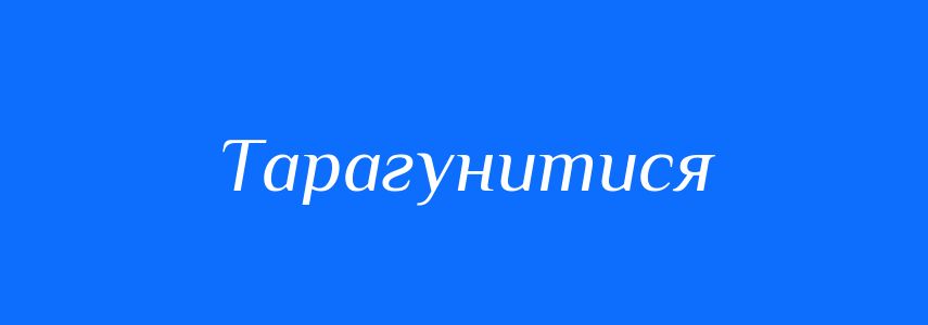 Синоніми до слова Тарагунитися