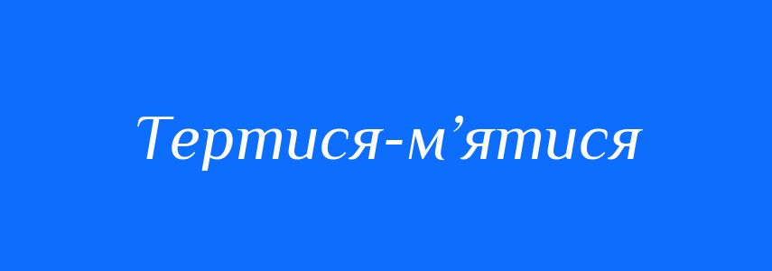 Синоніми до слова Тертися-м’ятися