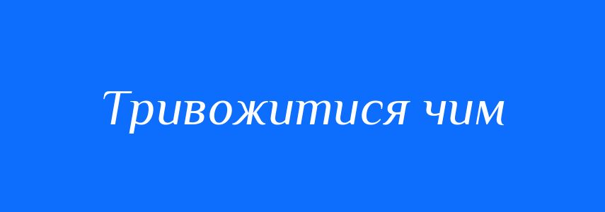 Синоніми до слова Тривожитися чим