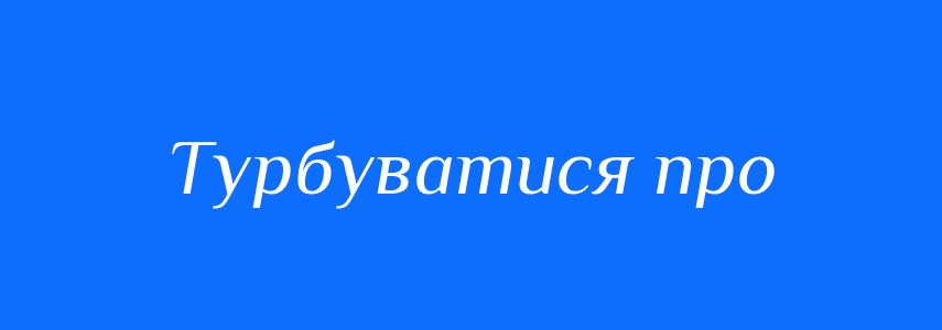 Синоніми до слова Турбуватися про