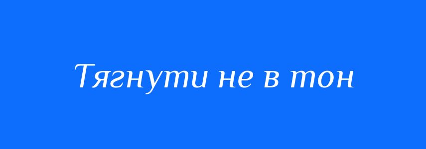 Синоніми до слова Тягнути не в тон