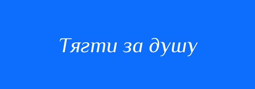 Синоніми до слова Тягти за душу